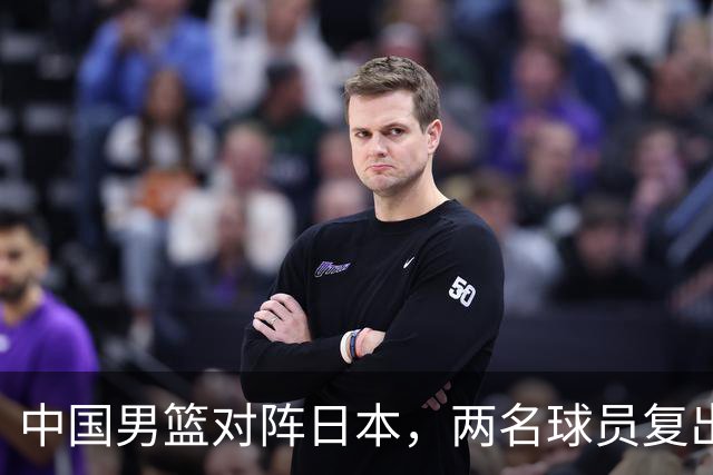 中国男篮对阵日本，两名球员复出，首发和轮换阵容将发生变化