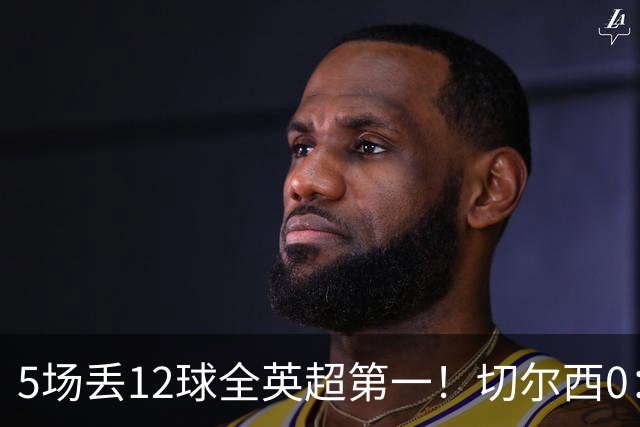 5场丢12球全英超第一！切尔西0：3布伦特福德，阿隆索彻底出名了